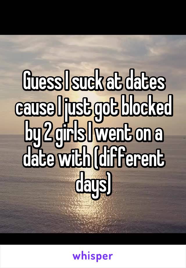 Guess I suck at dates cause I just got blocked by 2 girls I went on a date with (different days)