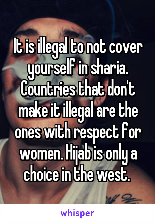 It is illegal to not cover yourself in sharia. Countries that don't make it illegal are the ones with respect for women. Hijab is only a choice in the west. 