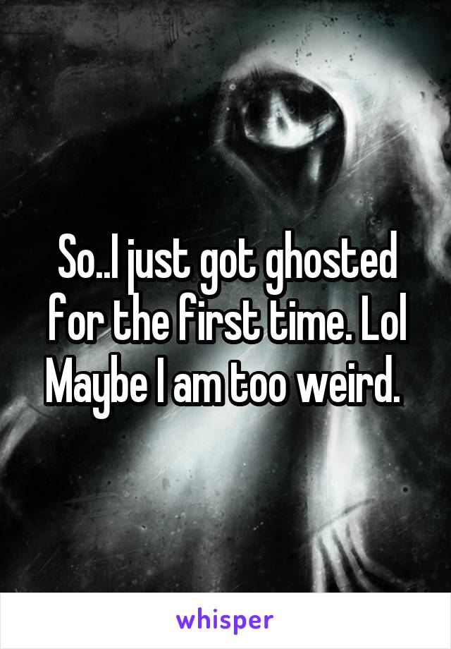 So..I just got ghosted for the first time. Lol
Maybe I am too weird. 