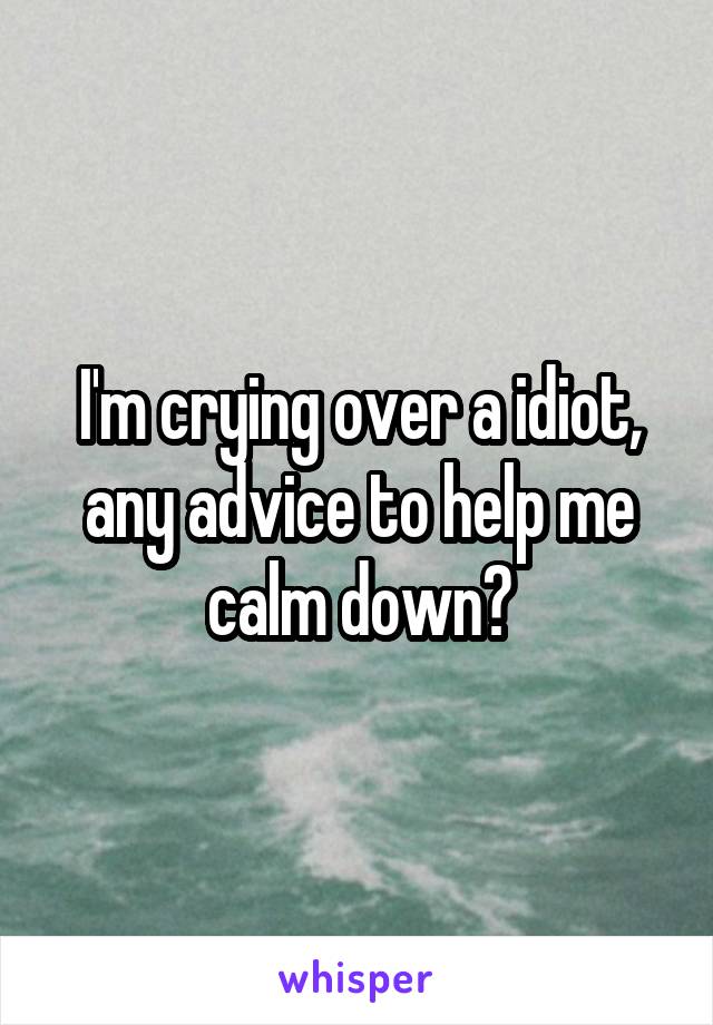 I'm crying over a idiot, any advice to help me calm down?