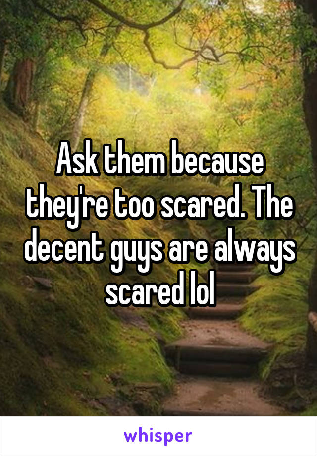 Ask them because they're too scared. The decent guys are always scared lol