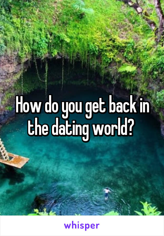 How do you get back in the dating world? 