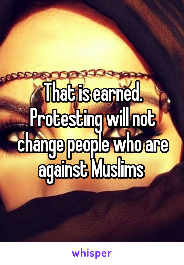 That is earned.
Protesting will not change people who are against Muslims 