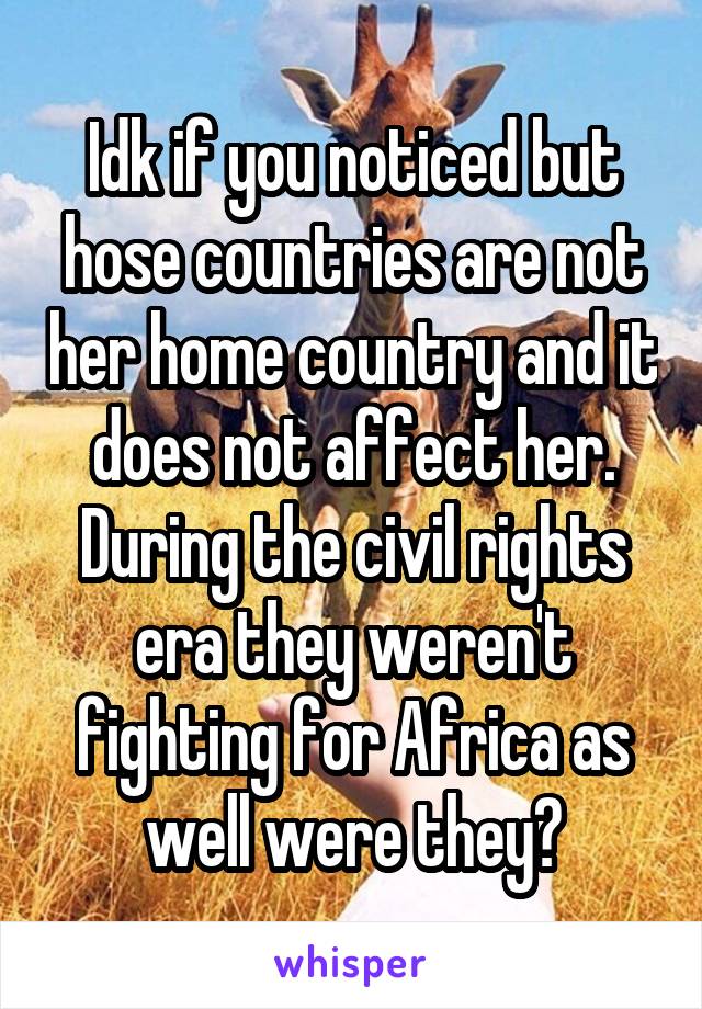 Idk if you noticed but hose countries are not her home country and it does not affect her. During the civil rights era they weren't fighting for Africa as well were they?