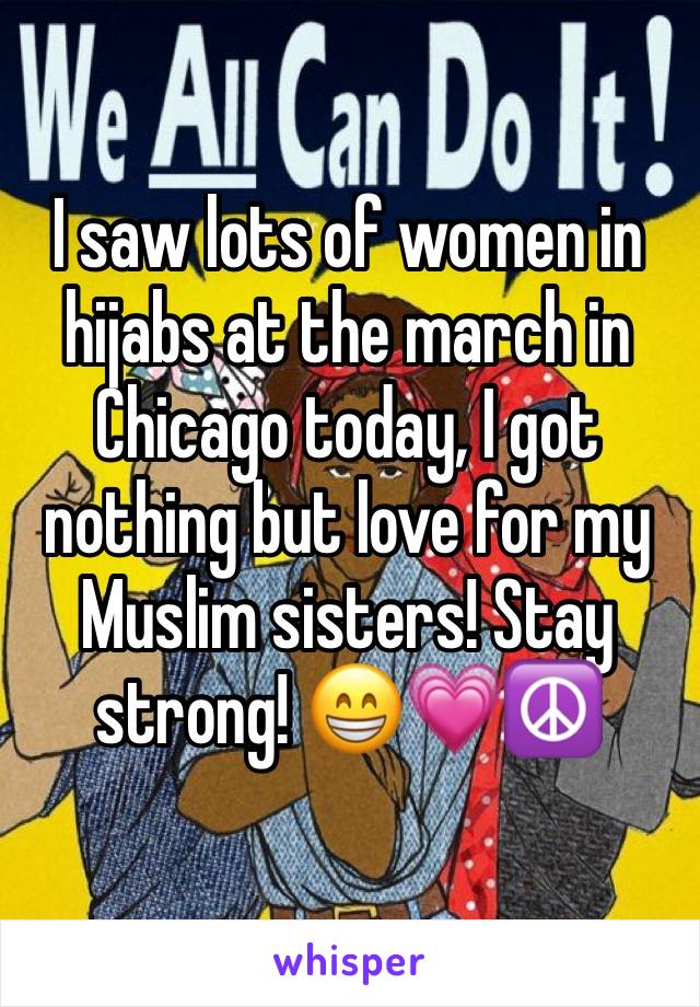 I saw lots of women in hijabs at the march in Chicago today, I got nothing but love for my Muslim sisters! Stay strong! 😁💗☮️