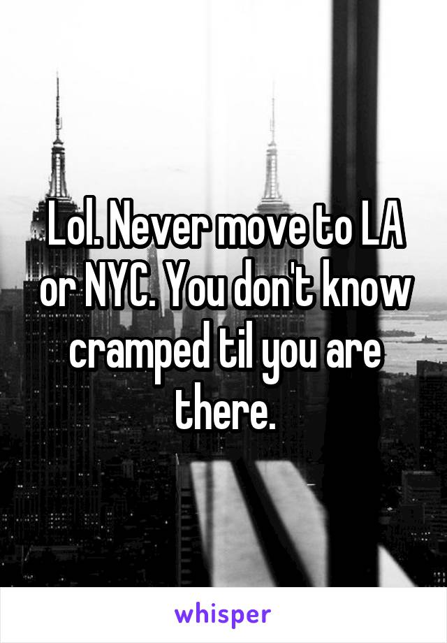 Lol. Never move to LA or NYC. You don't know cramped til you are there.