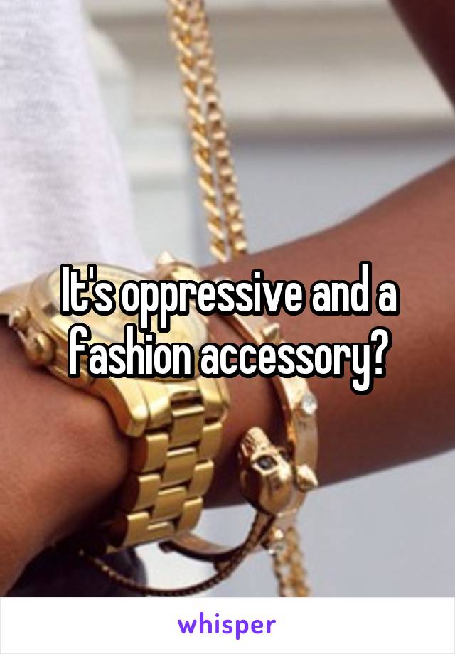 It's oppressive and a fashion accessory?