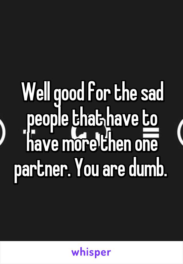 Well good for the sad people that have to have more then one partner. You are dumb. 