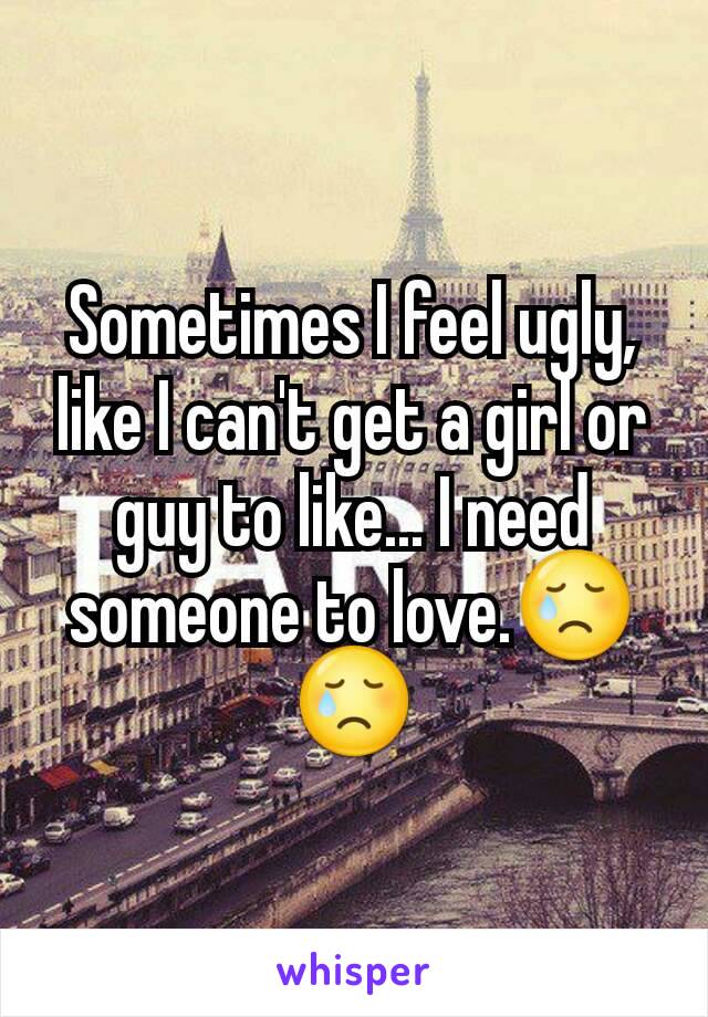 Sometimes I feel ugly, like I can't get a girl or guy to like... I need someone to love.😢😢