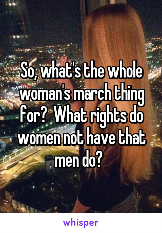 So, what's the whole woman's march thing for?  What rights do women not have that men do?  