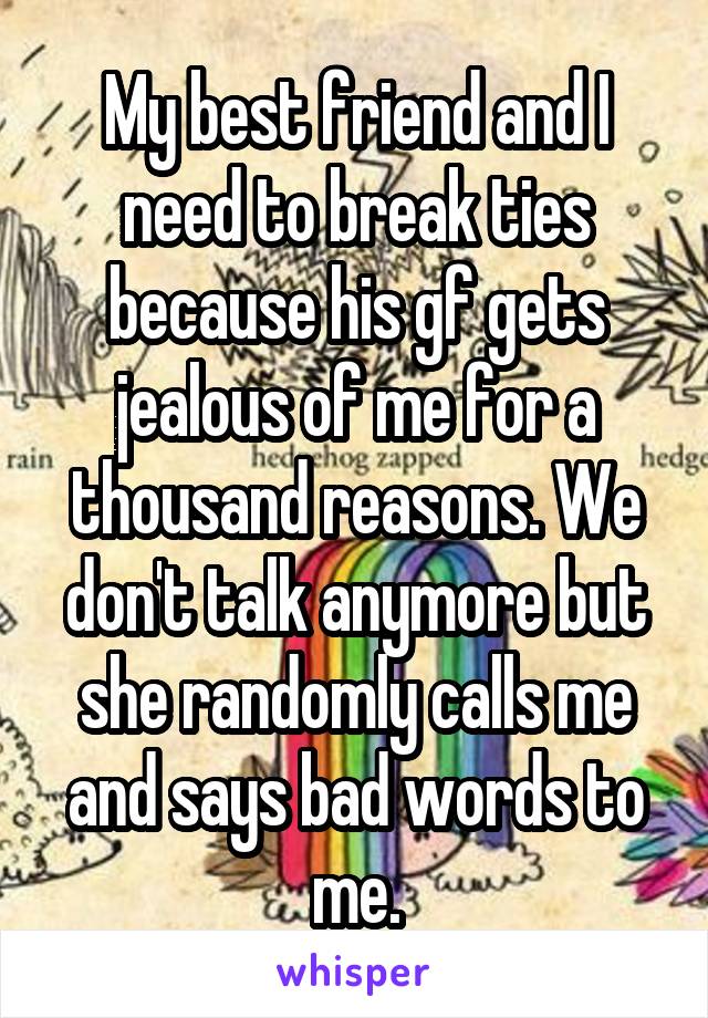 My best friend and I need to break ties because his gf gets jealous of me for a thousand reasons. We don't talk anymore but she randomly calls me and says bad words to me.