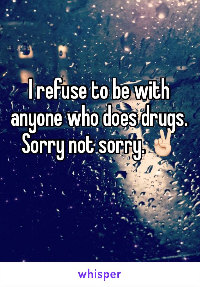 I refuse to be with anyone who does drugs. Sorry not sorry. ✌🏻