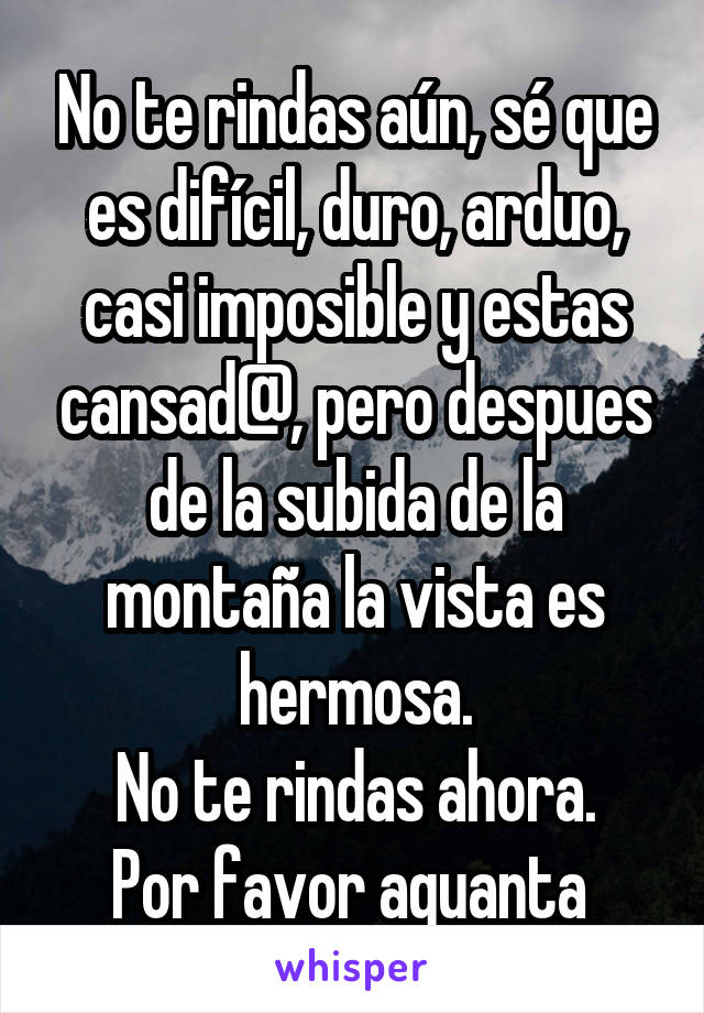 No te rindas aún, sé que es difícil, duro, arduo, casi imposible y estas cansad@, pero despues de la subida de la montaña la vista es hermosa.
No te rindas ahora.
Por favor aguanta 