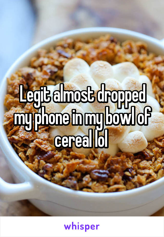 Legit almost dropped my phone in my bowl of cereal lol 