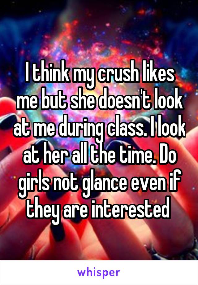 I think my crush likes me but she doesn't look at me during class. I look at her all the time. Do girls not glance even if they are interested 