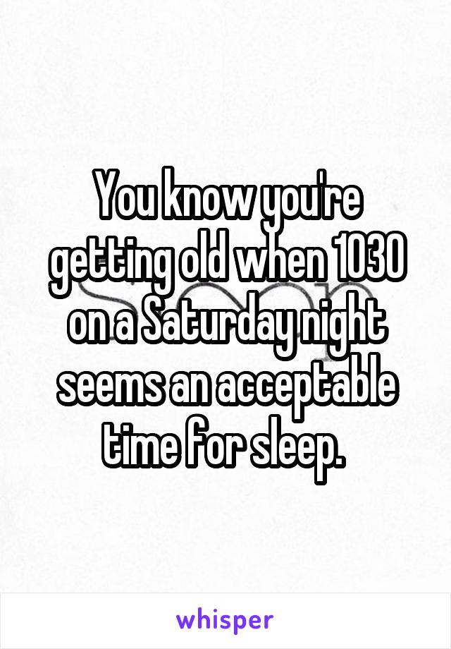 You know you're getting old when 1030 on a Saturday night seems an acceptable time for sleep. 