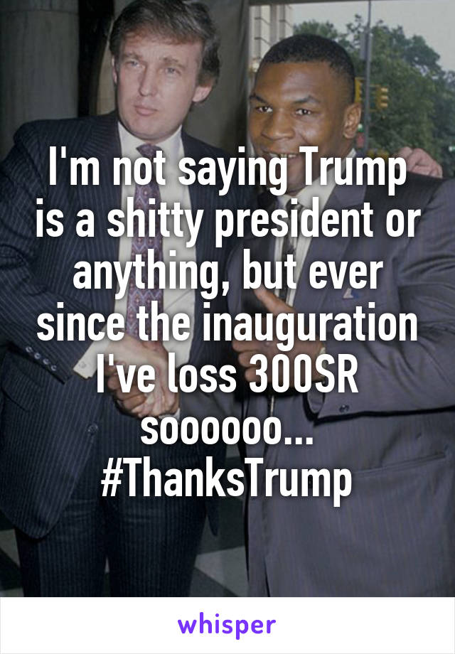 I'm not saying Trump is a shitty president or anything, but ever since the inauguration I've loss 300SR soooooo... #ThanksTrump