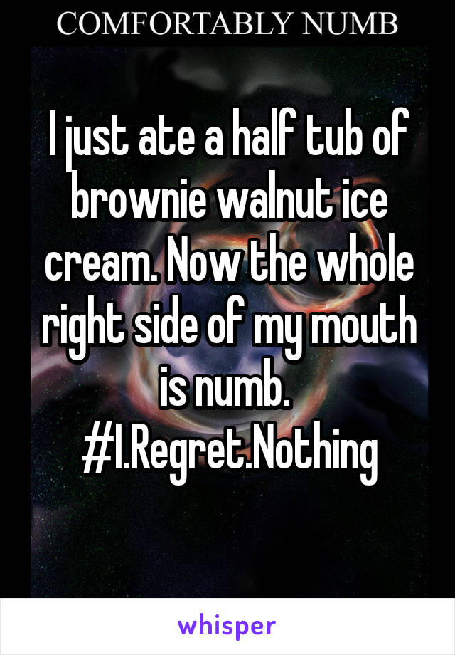 I just ate a half tub of brownie walnut ice cream. Now the whole right side of my mouth is numb. 
#I.Regret.Nothing
