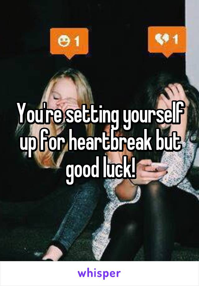 You're setting yourself up for heartbreak but good luck!