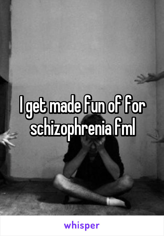 I get made fun of for schizophrenia fml