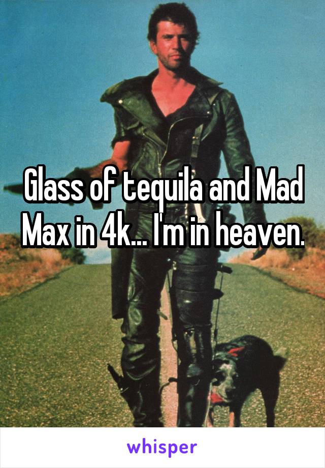 Glass of tequila and Mad Max in 4k... I'm in heaven. 