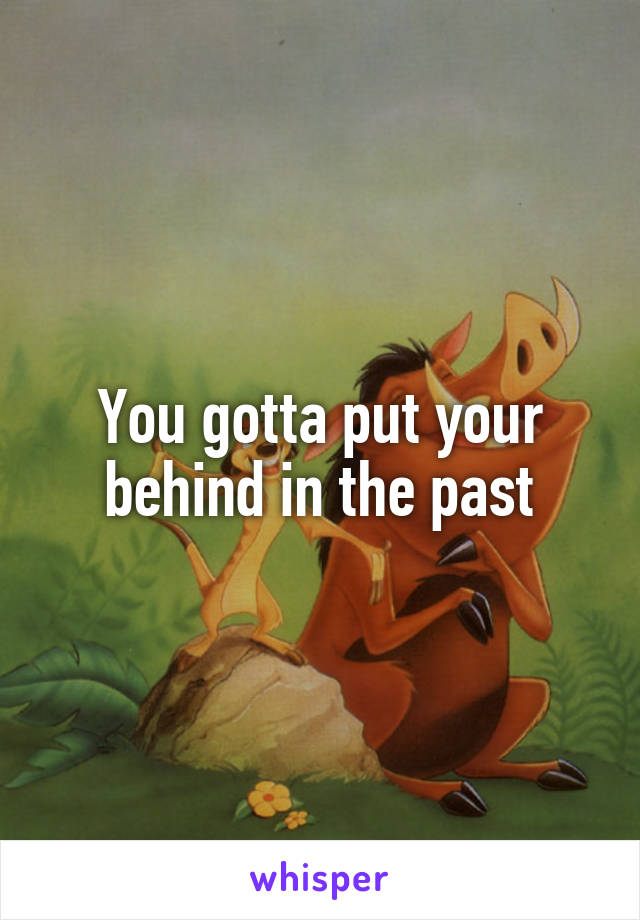 You gotta put your behind in the past