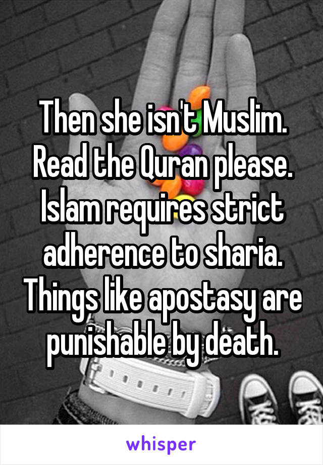 Then she isn't Muslim. Read the Quran please. Islam requires strict adherence to sharia. Things like apostasy are punishable by death.