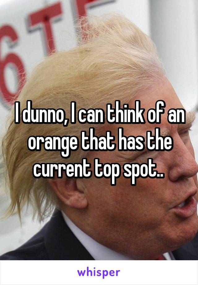 I dunno, I can think of an orange that has the current top spot.. 