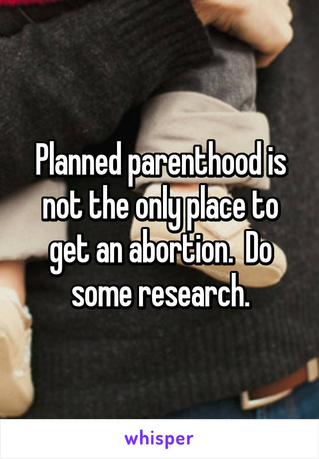 Planned parenthood is not the only place to get an abortion.  Do some research.