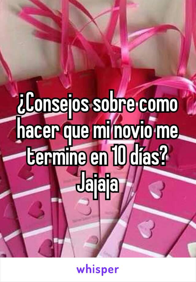 ¿Consejos sobre como hacer que mi novio me termine en 10 días?  Jajaja