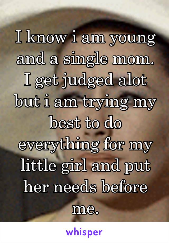 I know i am young and a single mom.
I get judged alot but i am trying my best to do everything for my little girl and put her needs before me.