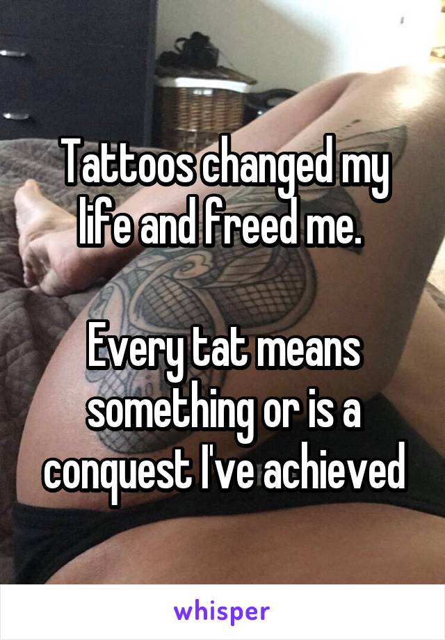 Tattoos changed my life and freed me. 

Every tat means something or is a conquest I've achieved