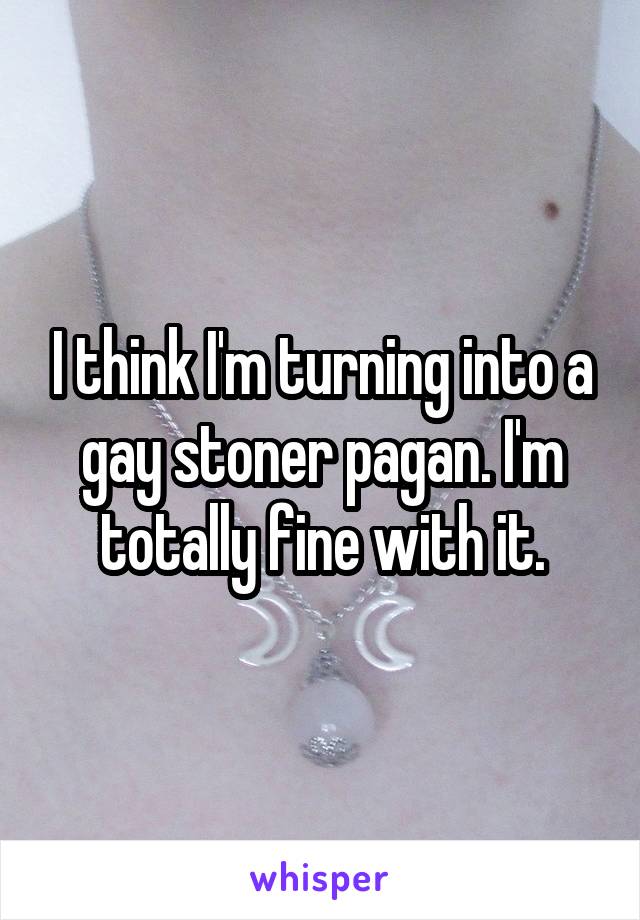 I think I'm turning into a gay stoner pagan. I'm totally fine with it.