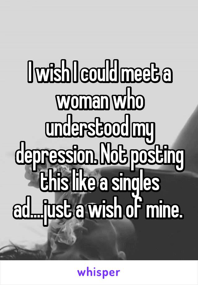 I wish I could meet a woman who understood my depression. Not posting this like a singles ad....just a wish of mine. 