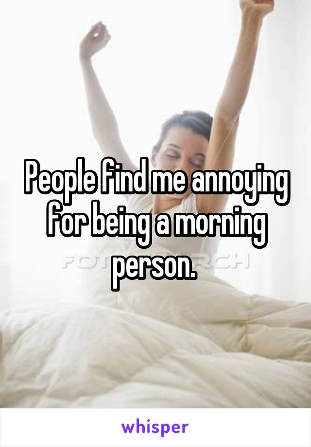 People find me annoying for being a morning person. 