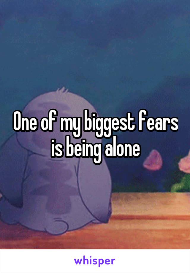 One of my biggest fears is being alone