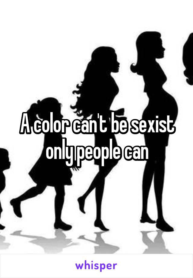 A color can't be sexist only people can