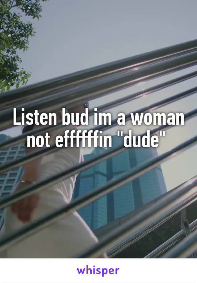 Listen bud im a woman not effffffin "dude" 
