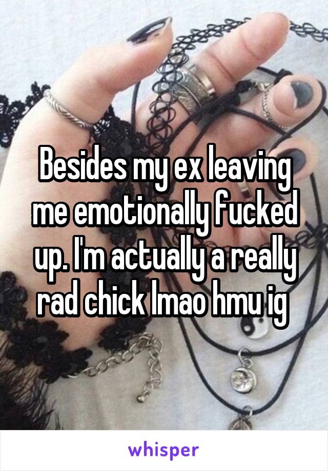 Besides my ex leaving me emotionally fucked up. I'm actually a really rad chick lmao hmu ig 