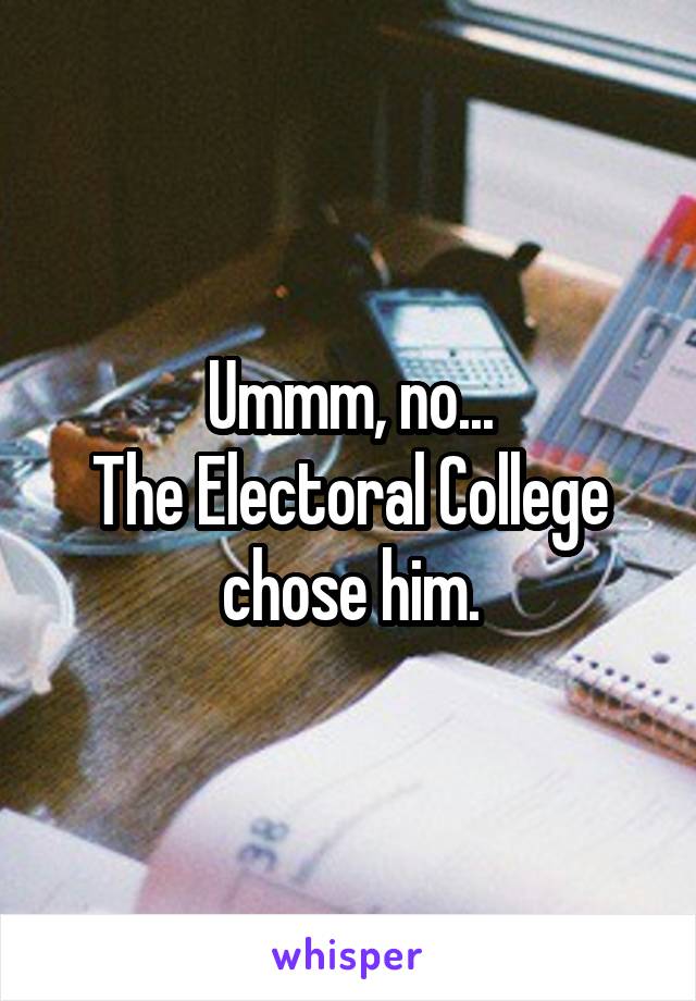 Ummm, no...
The Electoral College chose him.