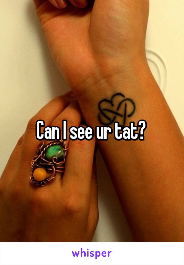 Can I see ur tat? 