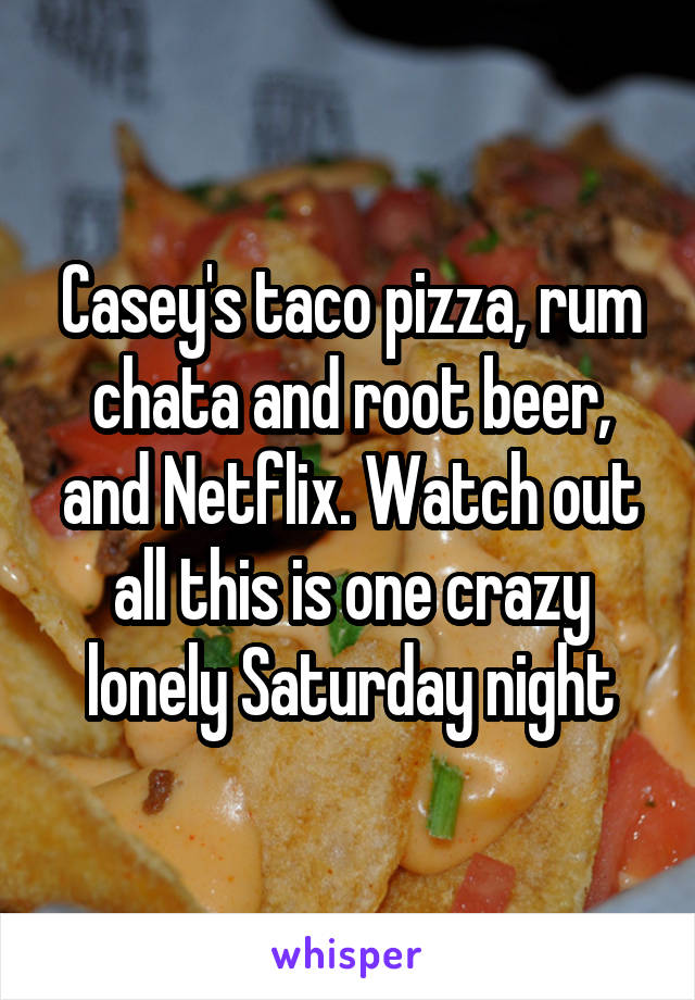 Casey's taco pizza, rum chata and root beer, and Netflix. Watch out all this is one crazy lonely Saturday night