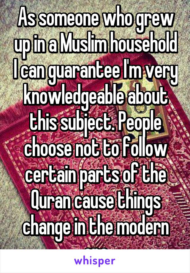 As someone who grew up in a Muslim household I can guarantee I'm very knowledgeable about this subject. People choose not to follow certain parts of the Quran cause things change in the modern era