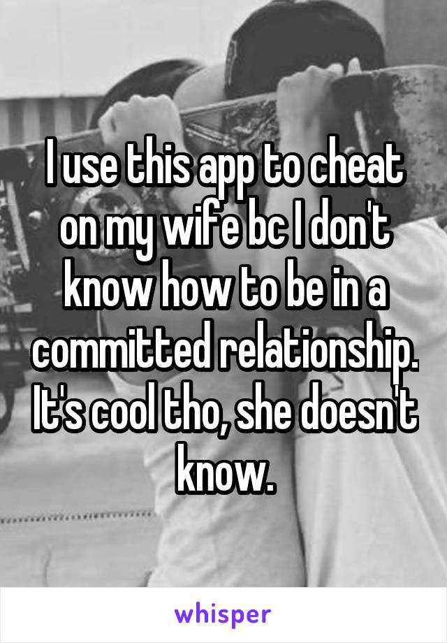 I use this app to cheat on my wife bc I don't know how to be in a committed relationship. It's cool tho, she doesn't know.