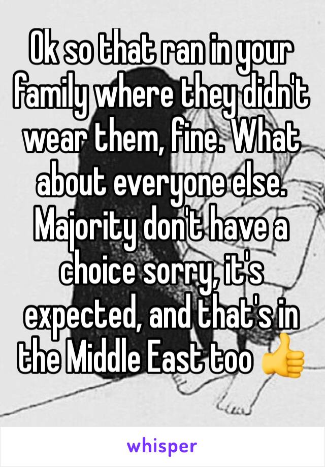 Ok so that ran in your family where they didn't wear them, fine. What about everyone else. Majority don't have a choice sorry, it's expected, and that's in the Middle East too 👍