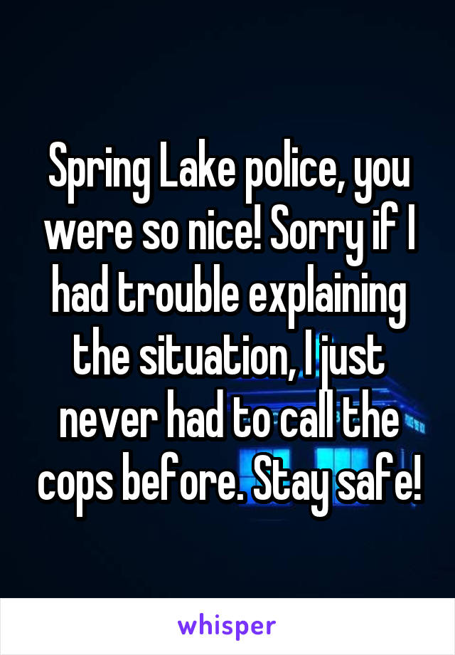 Spring Lake police, you were so nice! Sorry if I had trouble explaining the situation, I just never had to call the cops before. Stay safe!