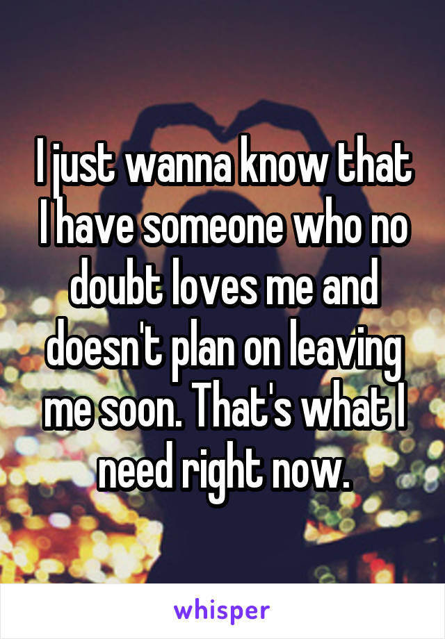 I just wanna know that I have someone who no doubt loves me and doesn't plan on leaving me soon. That's what I need right now.