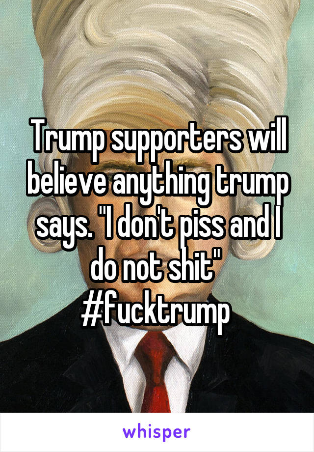 Trump supporters will believe anything trump says. "I don't piss and I do not shit" 
#fucktrump 