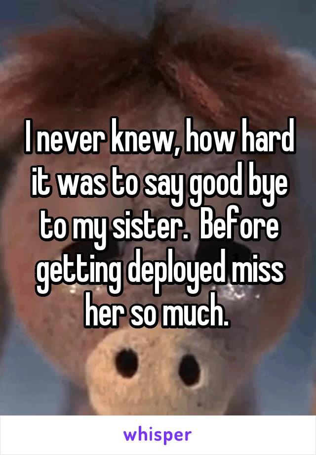 I never knew, how hard it was to say good bye to my sister.  Before getting deployed miss her so much. 