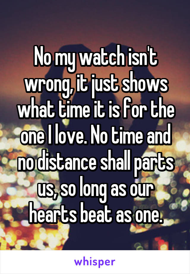 No my watch isn't wrong, it just shows what time it is for the one I love. No time and no distance shall parts us, so long as our hearts beat as one.